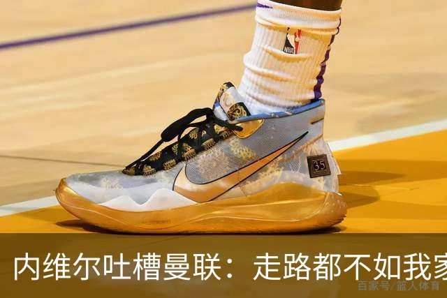 内维尔吐槽曼联：走路都不如我家的狗认真！